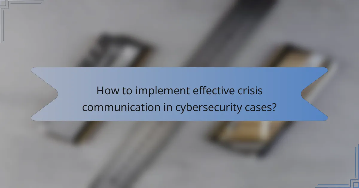 How to implement effective crisis communication in cybersecurity cases?