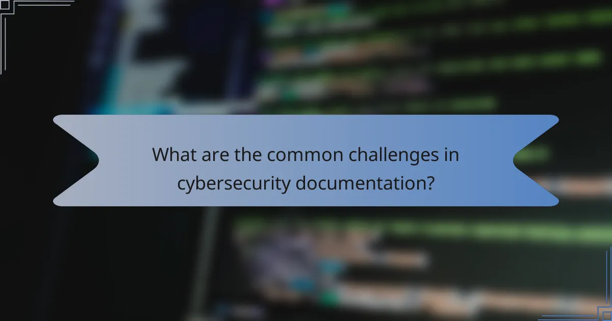 What are the common challenges in cybersecurity documentation?