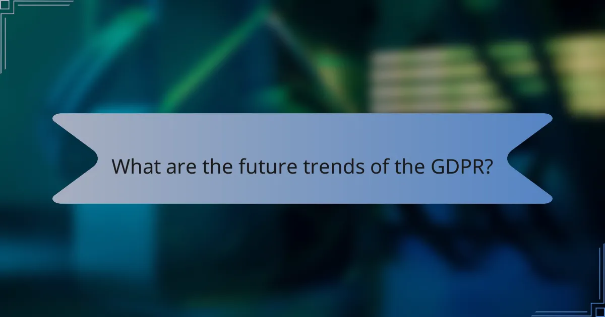 What are the future trends of the GDPR?