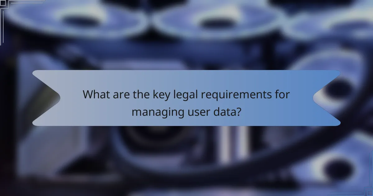 What are the key legal requirements for managing user data?