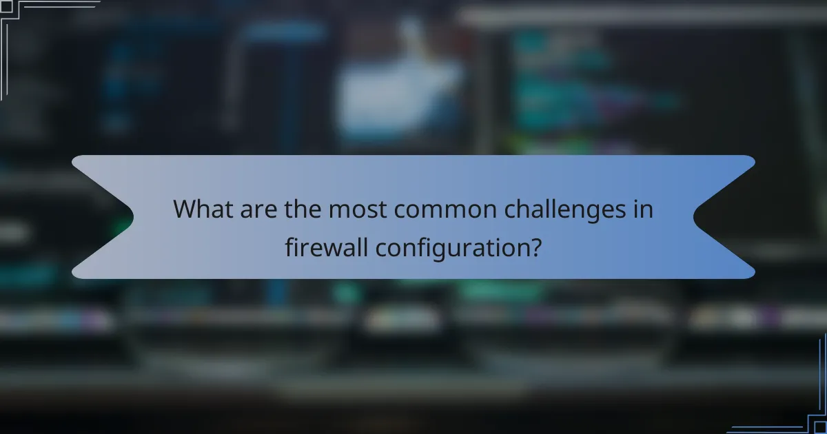 What are the most common challenges in firewall configuration?